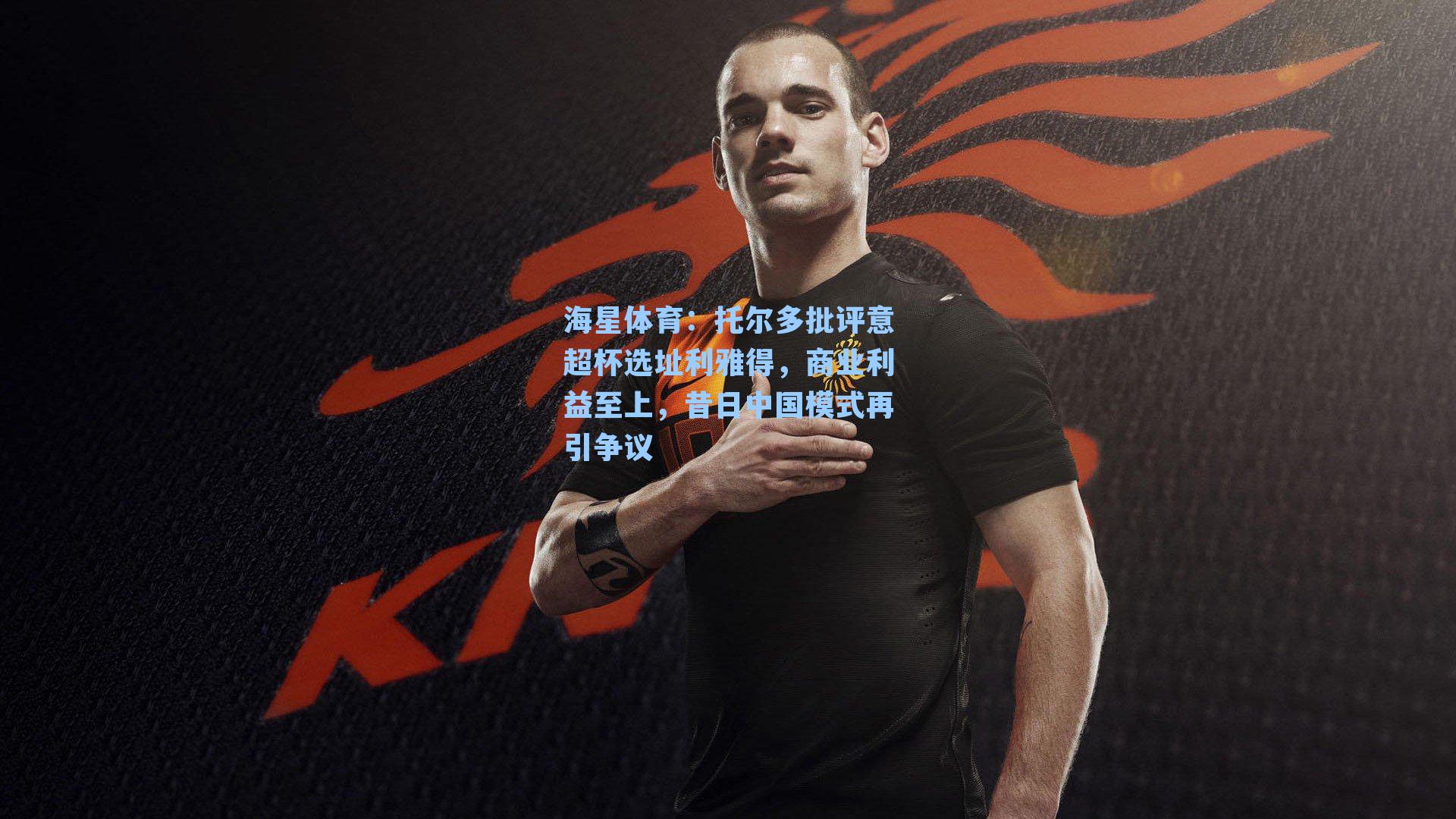 托尔多批评意超杯选址利雅得，商业利益至上，昔日中国模式再引争议