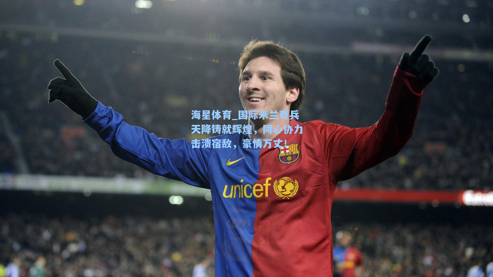 国际米兰奇兵天降铸就辉煌，同心协力击溃宿敌，豪情万丈！