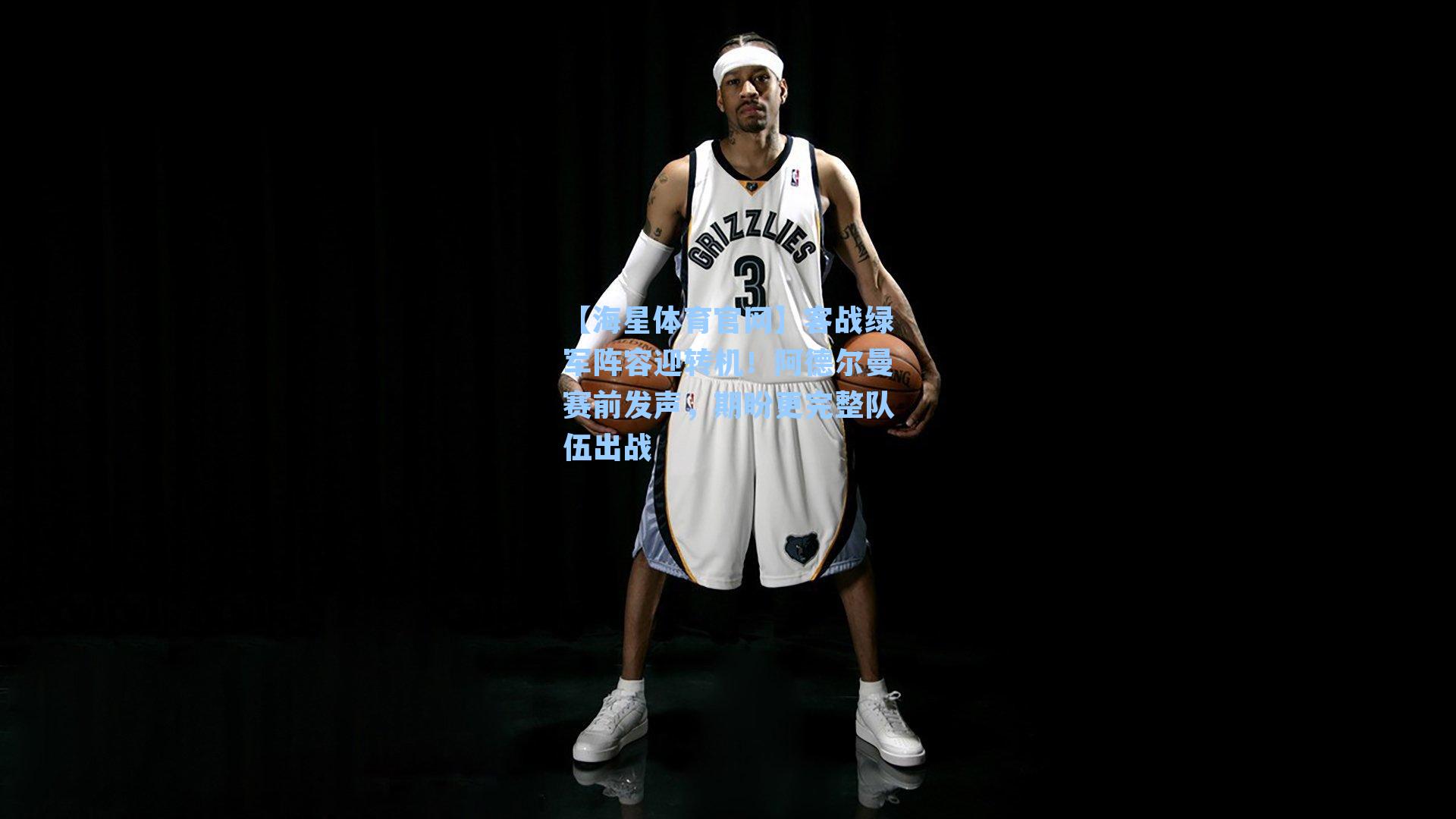 客战绿军阵容迎转机！阿德尔曼赛前发声，期盼更完整队伍出战