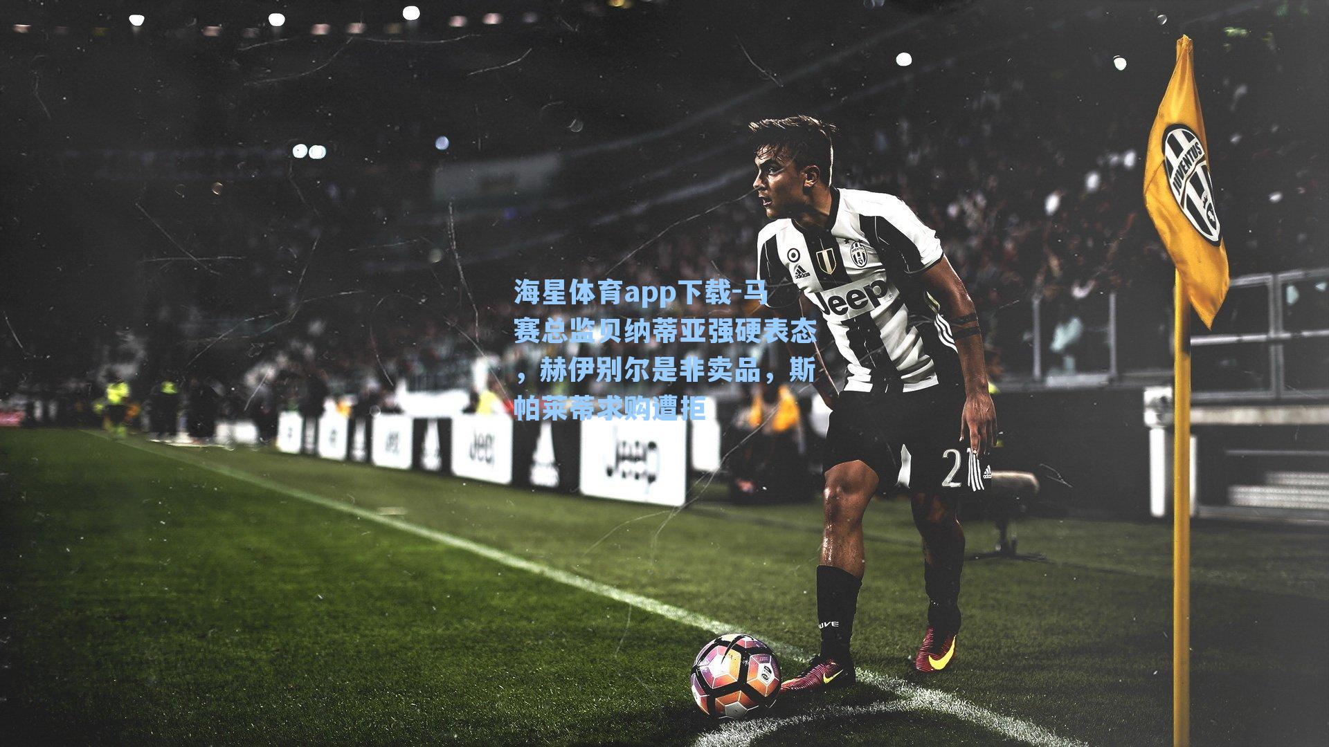 马赛总监贝纳蒂亚强硬表态,赫伊别尔是非卖品,斯帕莱蒂求购遭拒