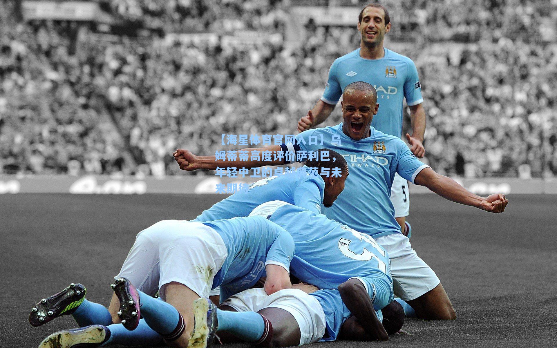 乌姆蒂蒂高度评价萨利巴,年轻中卫的卓越典范与未来期待