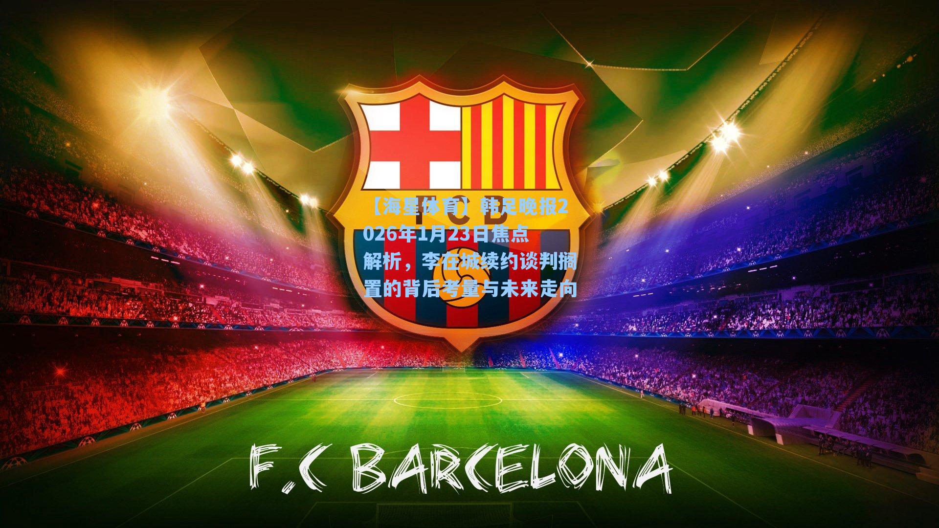 韩足晚报2026年1月23日焦点解析，李在城续约谈判搁置的背后考量与未来走向