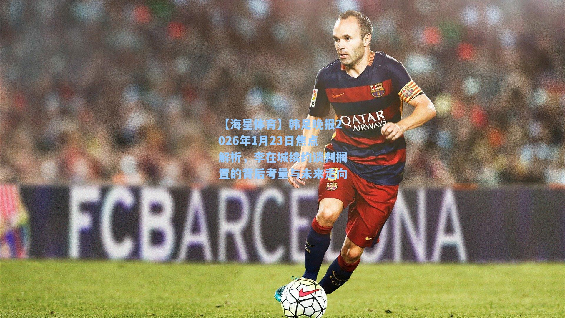 韩足晚报2026年1月23日焦点解析，李在城续约谈判搁置的背后考量与未来走向