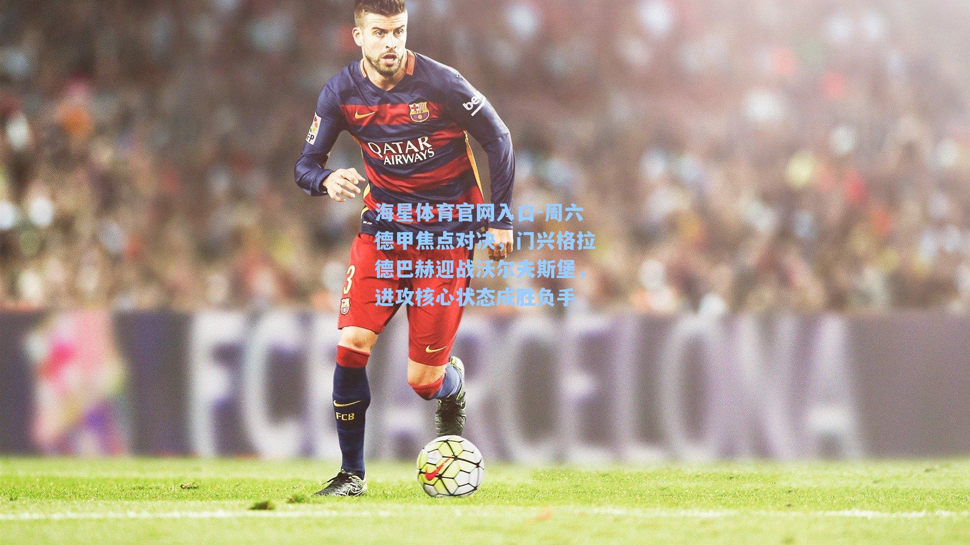 周六德甲焦点对决，门兴格拉德巴赫迎战沃尔夫斯堡，进攻核心状态成胜负手