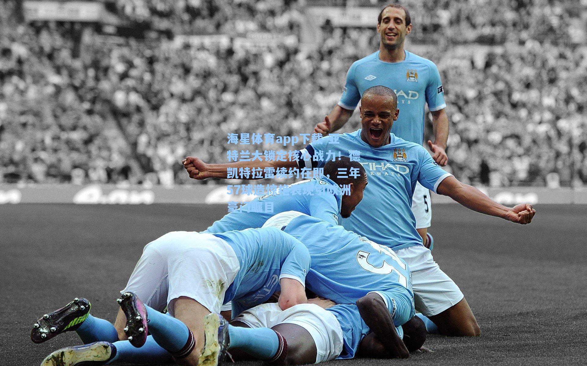 亚特兰大锁定核心战力！德凯特拉雷续约在即，三年57球造惊艳表现引欧洲豪门瞩目