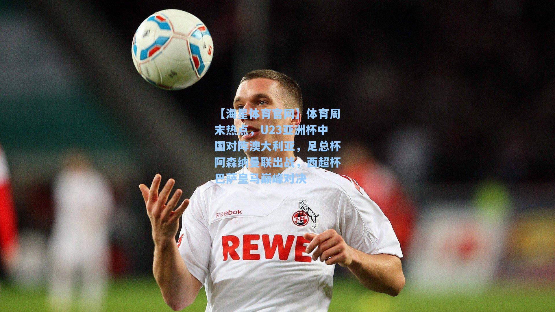 体育周末热点,U23亚洲杯中国对阵澳大利亚,足总杯阿森纳曼联出战,西超杯巴萨皇马巅峰对决