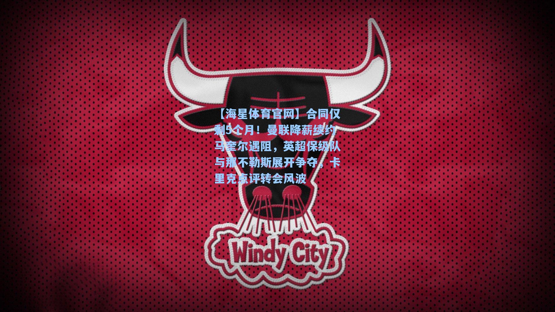 合同仅剩5个月!曼联降薪续约马奎尔遇阻,英超保级队与那不勒斯展开争夺,卡里克点评转会风波