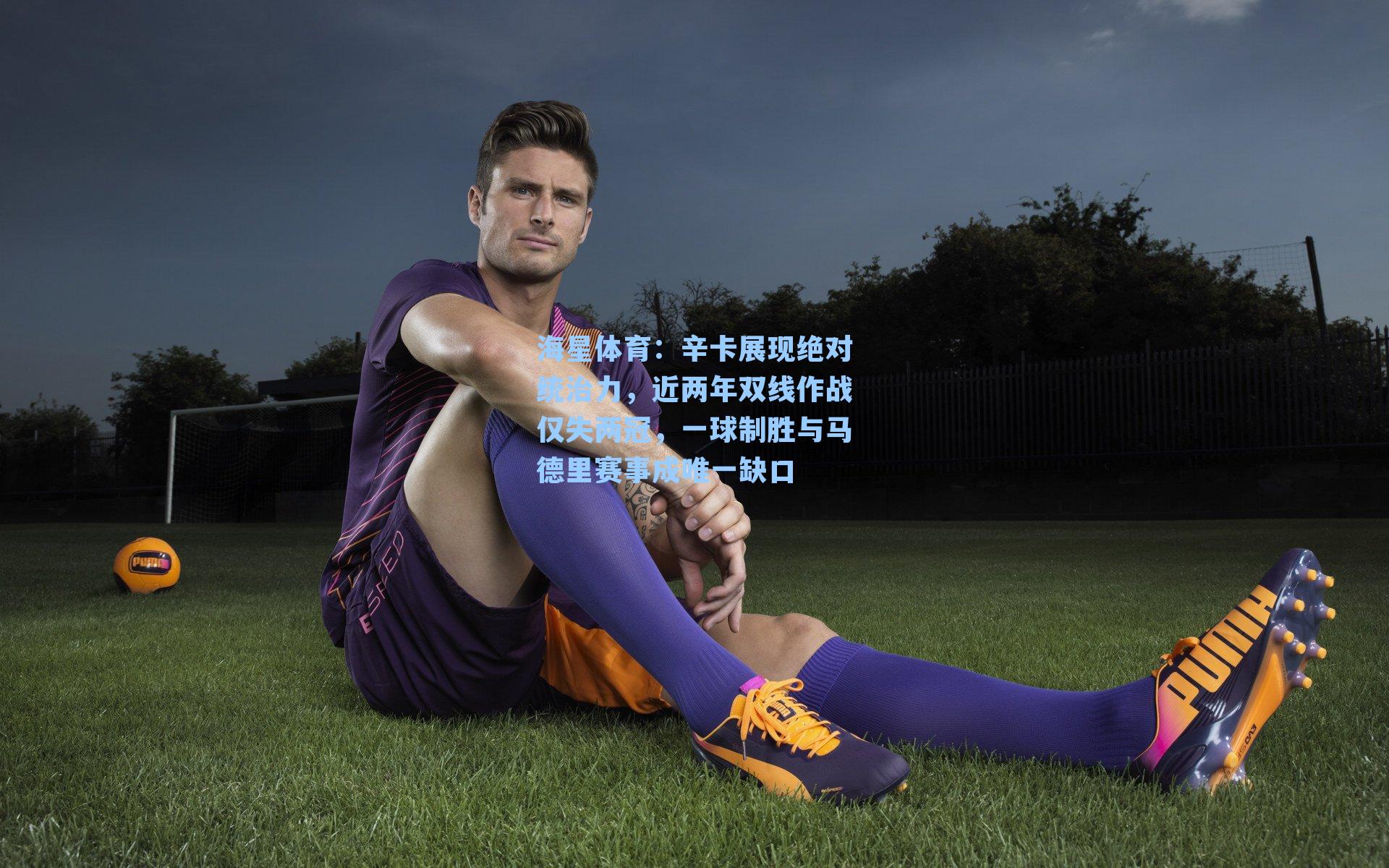 辛卡展现绝对统治力，近两年双线作战仅失两冠，一球制胜与马德里赛事成唯一缺口