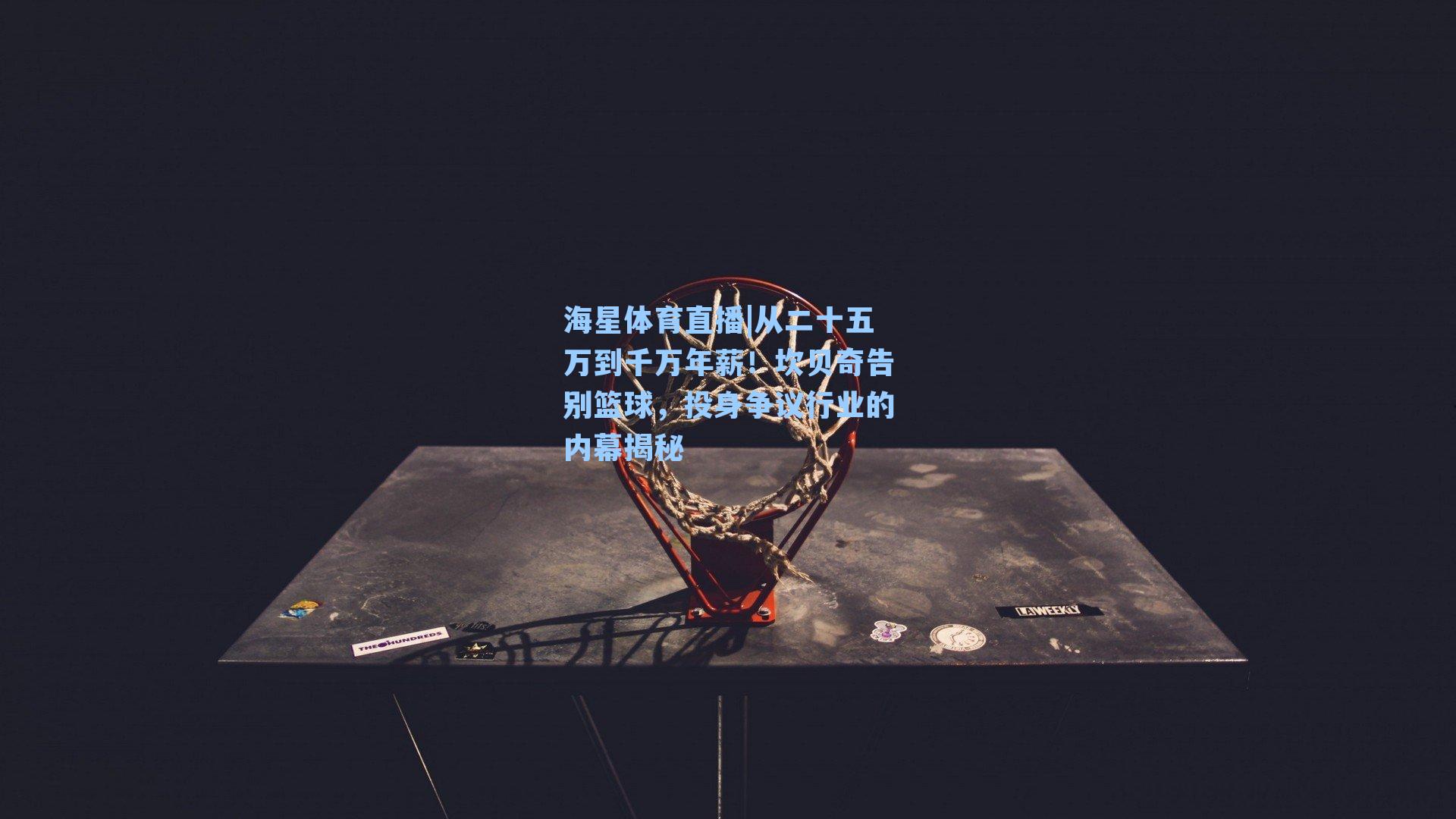 从二十五万到千万年薪！坎贝奇告别篮球，投身争议行业的内幕揭秘