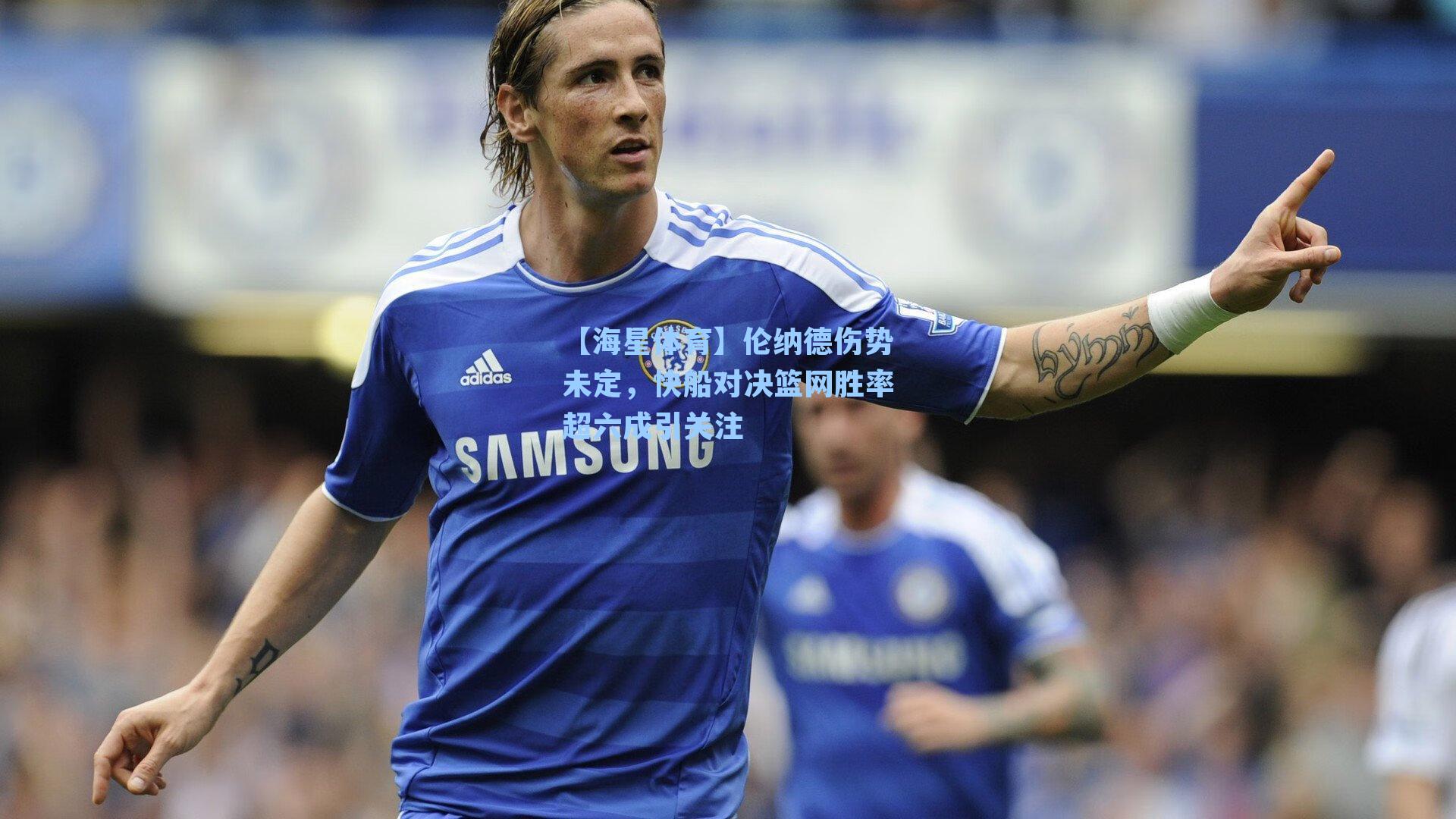 伦纳德伤势未定，快船对决篮网胜率超六成引关注